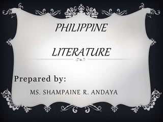 Prepared by:
MS. SHAMPAINE R. ANDAYA
PHILIPPINE
LITERATURE
 
