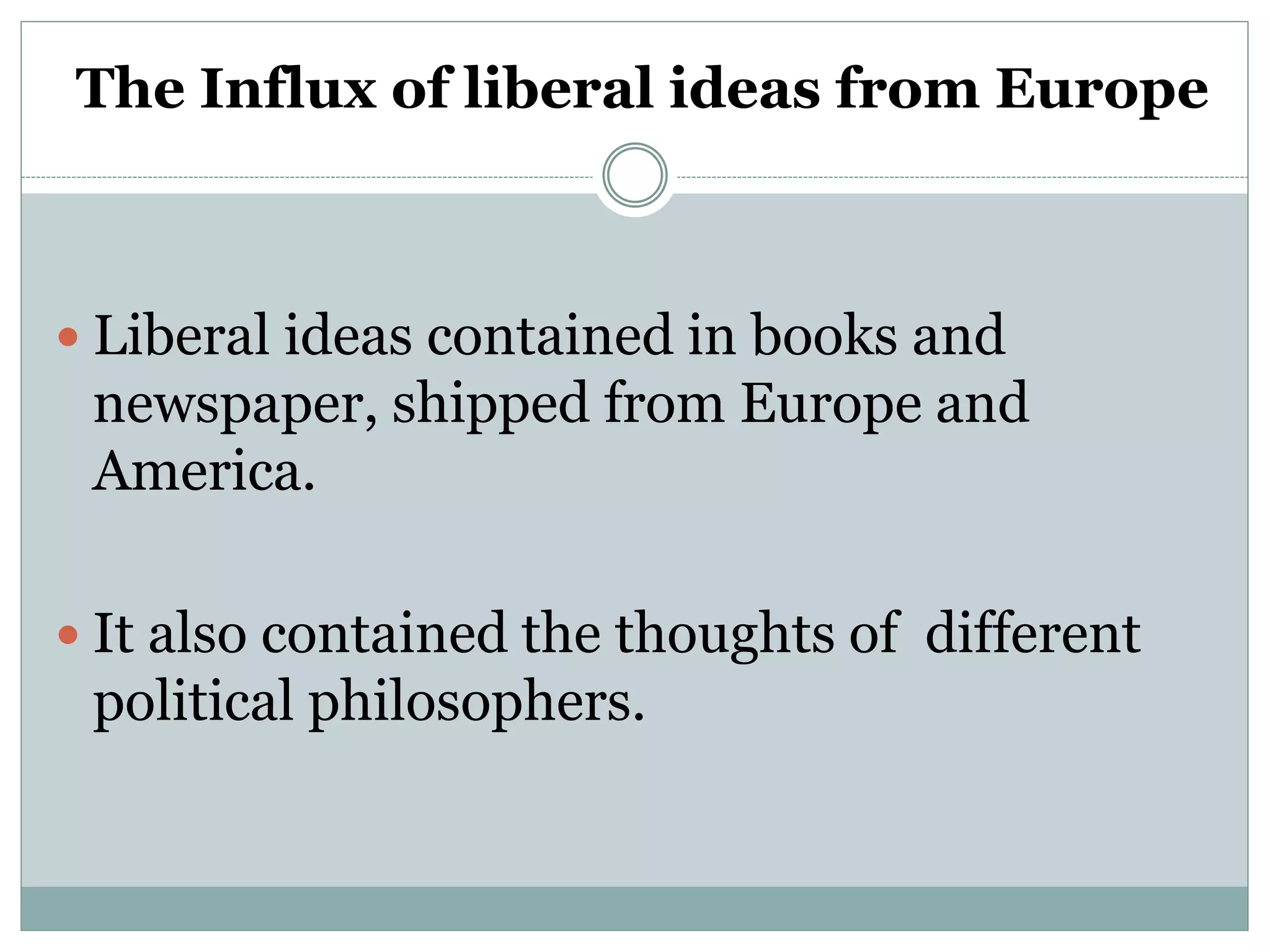 The Influx of liberal ideas from Europe
 Liberal ideas contained in books and
newspaper, shipped from Europe and
America.
 It also contained the thoughts of different
political philosophers.
 