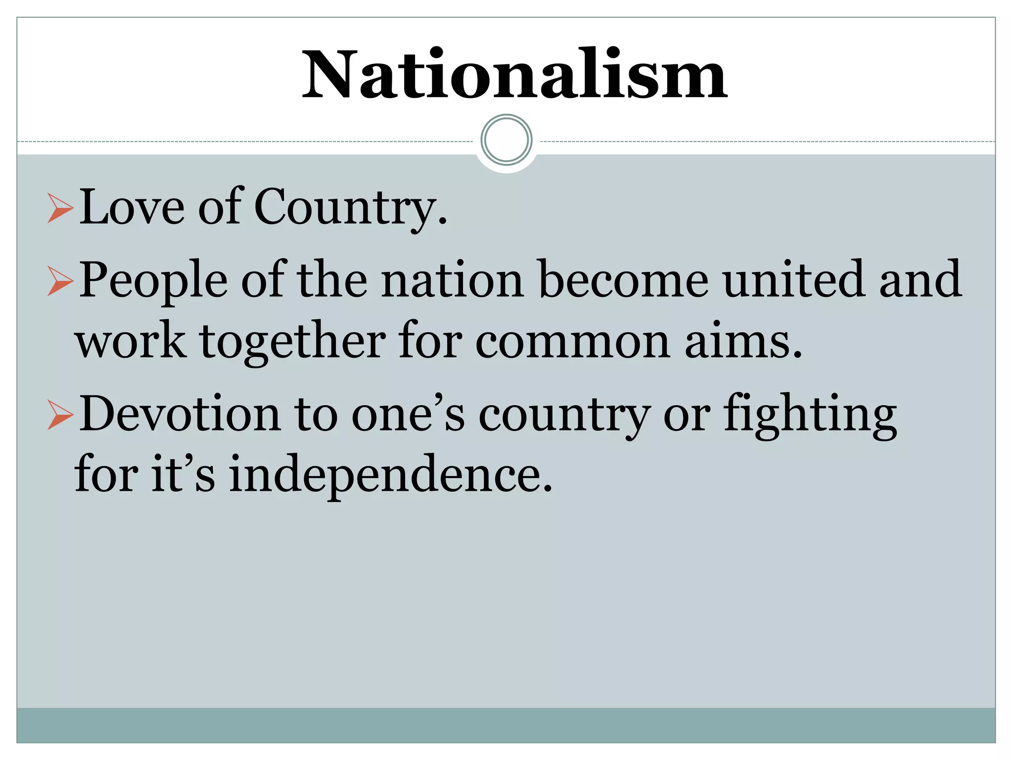 Nationalism
Love of Country.
People of the nation become united and
work together for common aims.
Devotion to one’s country or fighting
for it’s independence.
 