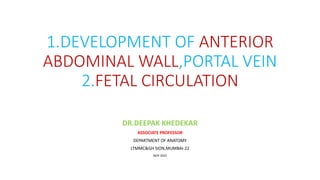 1.DEVELOPMENT OF ANTERIOR
ABDOMINAL WALL,PORTAL VEIN
2.FETAL CIRCULATION
DR.DEEPAK KHEDEKAR
ASSOCIATE PROFESSOR
DEPARTMENT OF ANATOMY
LTMMC&GH SION,MUMBAI-22
NOV 2022
 