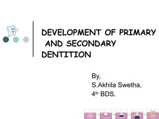 DEVELOPMENT OF PRIMARY  AND SECONDARY DENTITION By, S.Akhila Swetha, 4 th  BDS. 