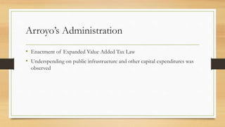 Arroyo’s Administration
• Enactment of Expanded Value Added Tax Law
• Underspending on public infrastructure and other cap...