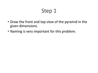 Step 1
• Draw the front and top view of the pyramid in the
given dimensions.
• Naming is very important for this problem.
 