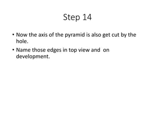 Step 14
• Now the axis of the pyramid is also get cut by the
hole.
• Name those edges in top view and on
development.
 
