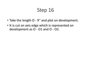 Step 16
• Take the length O - 9'' and plot on development.
• It is cut on axis edge which is represented on
development as O - O1 and O - O2.
 