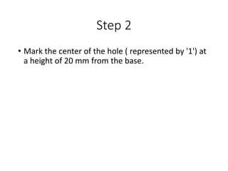 Step 2
• Mark the center of the hole ( represented by '1') at
a height of 20 mm from the base.
 