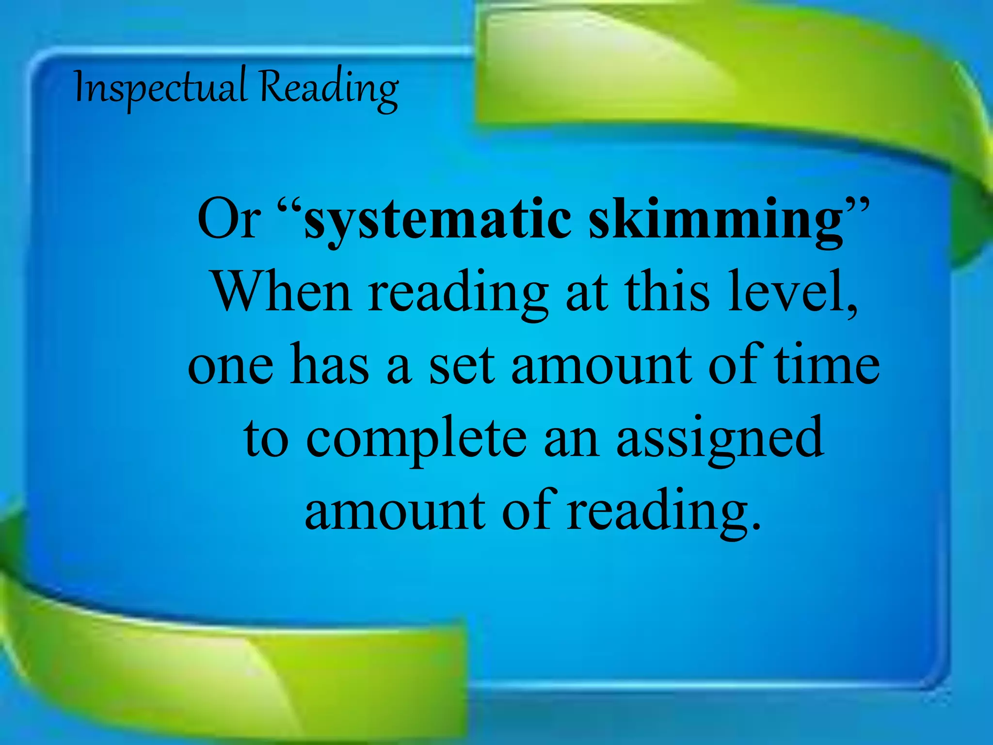 Inspectual Reading
Or “systematic skimming”
When reading at this level,
one has a set amount of time
to complete an assigned
amount of reading.
 