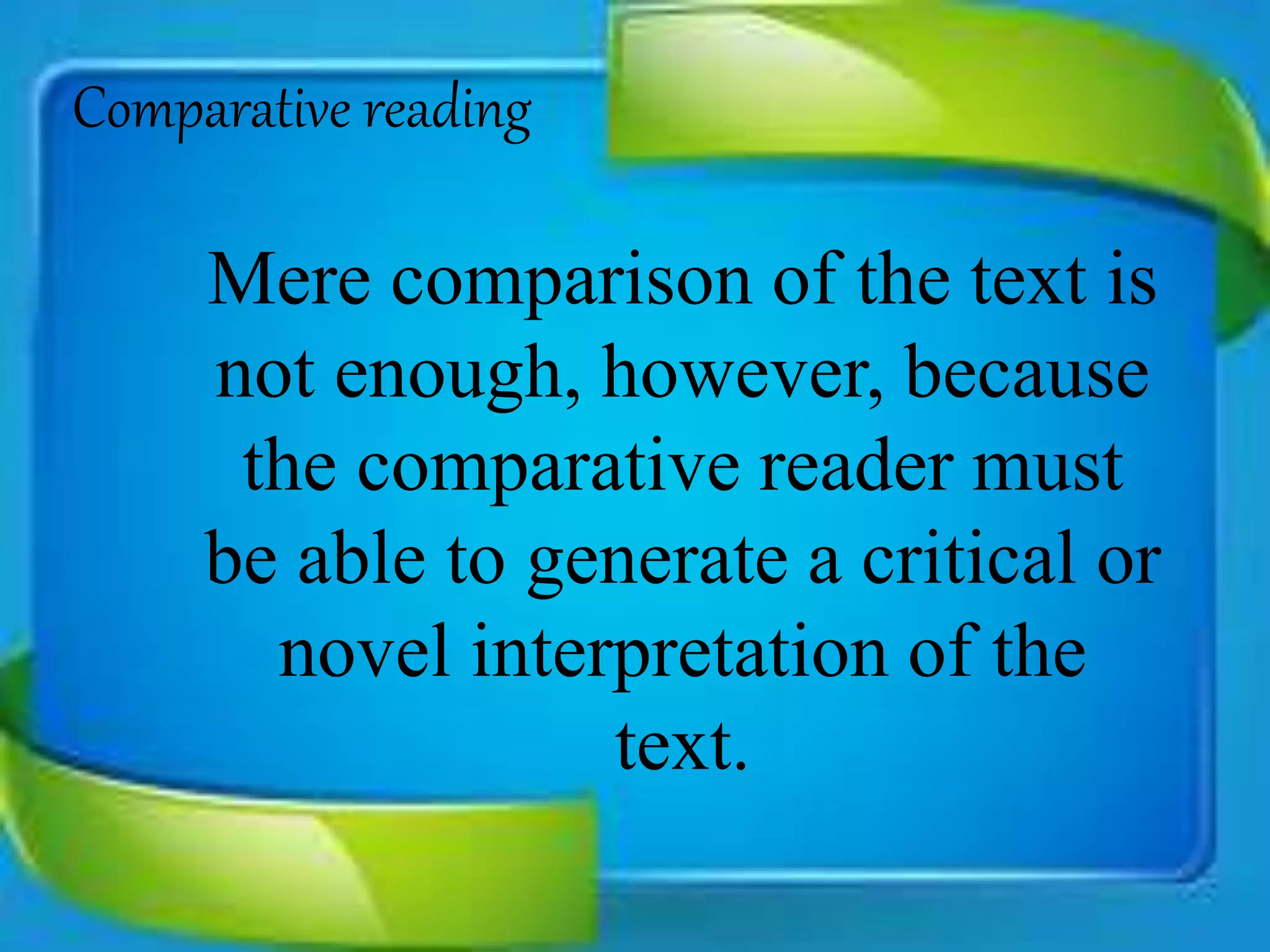 Comparative reading
Mere comparison of the text is
not enough, however, because
the comparative reader must
be able to generate a critical or
novel interpretation of the
text.
 