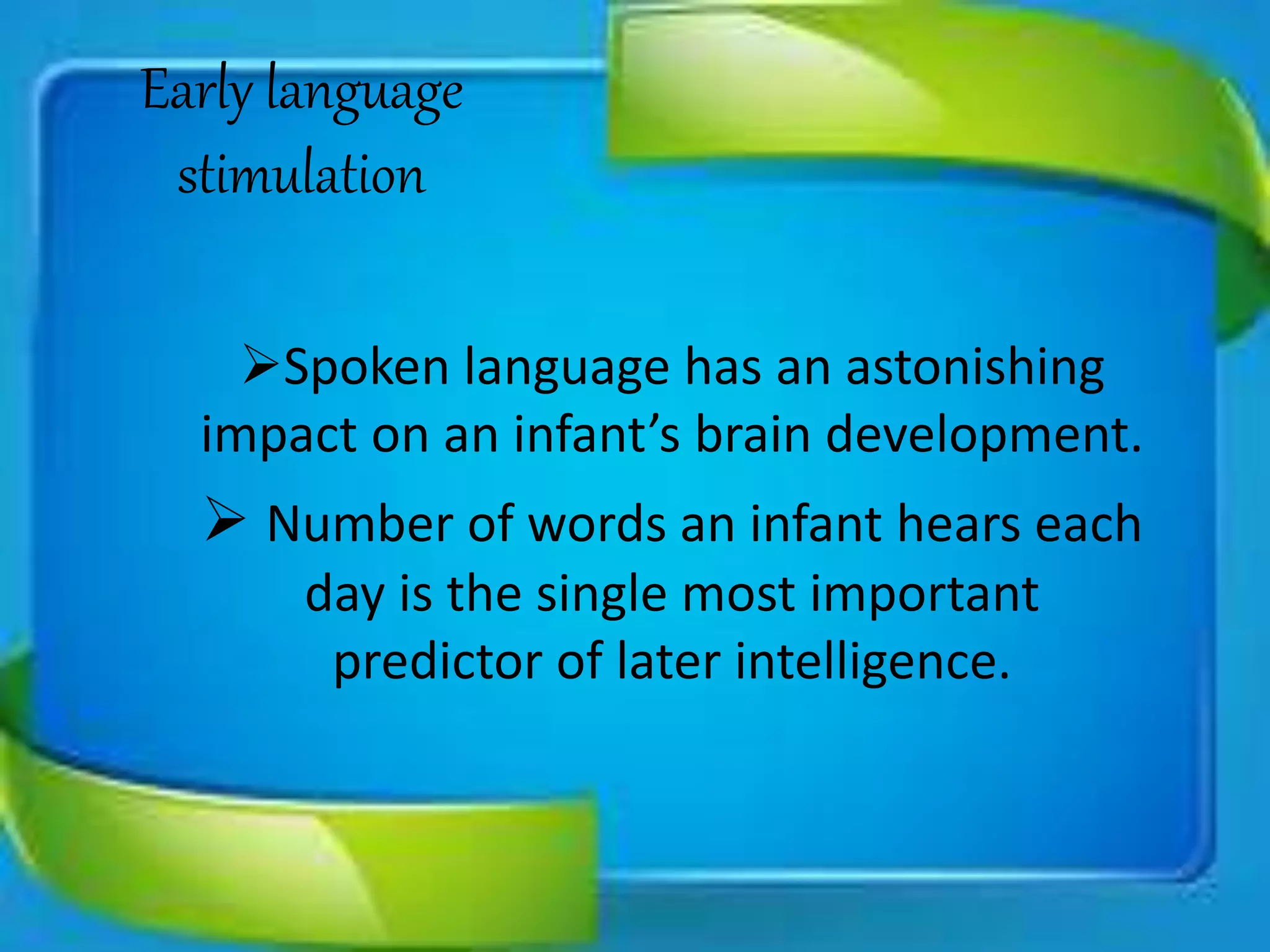 Early language
stimulation
Spoken language has an astonishing
impact on an infant’s brain development.
 Number of words an infant hears each
day is the single most important
predictor of later intelligence.
 