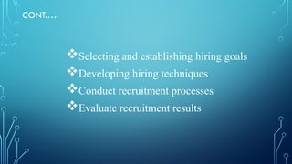 CONT.…
Selecting and establishing hiring goals
Developing hiring techniques
Conduct recruitment processes
Evaluate recruitment results
 
