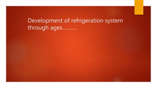 Development of refrigeration system
through ages……….
 