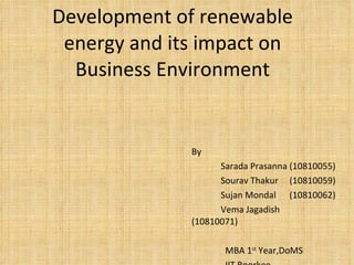 Development of renewable energy and its impact on Business Environment By Sarada Prasanna (10810055) Sourav Thakur  (10810059) Sujan Mondal  (10810062) Vema Jagadish  (10810071) MBA 1 st  Year,DoMS IIT Roorkee 