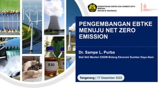 Dr. Sampe L. Purba
Staf Ahli Menteri ESDM Bidang Ekonomi Sumber Daya Alam
PENGEMBANGAN EBTKE
MENUJU NET ZERO
EMISSION
KEMENTERIAN ENERGI DAN SUMBER DAYA
MINERAL
REPUBLIK INDONESIA
Tangerang | 17 Desember 2022
 