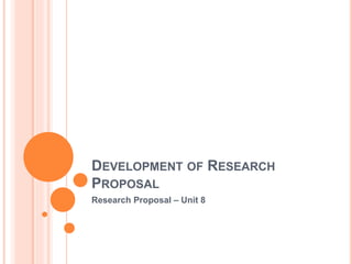 DEVELOPMENT OF RESEARCH
PROPOSAL
Research Proposal – Unit 8
 