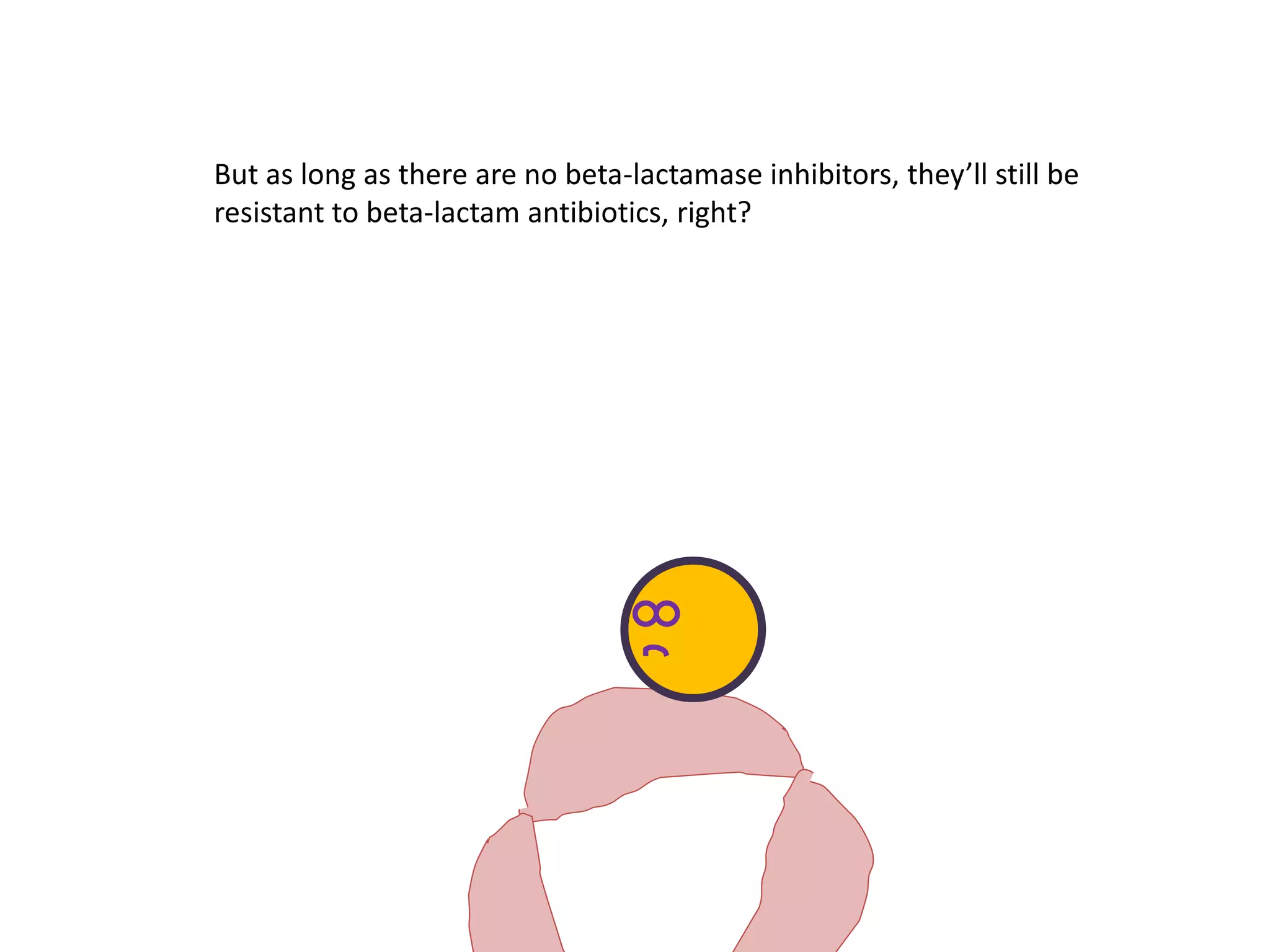 But as long as there are no beta-lactamase inhibitors, they’ll still be
resistant to beta-lactam antibiotics, right?
 