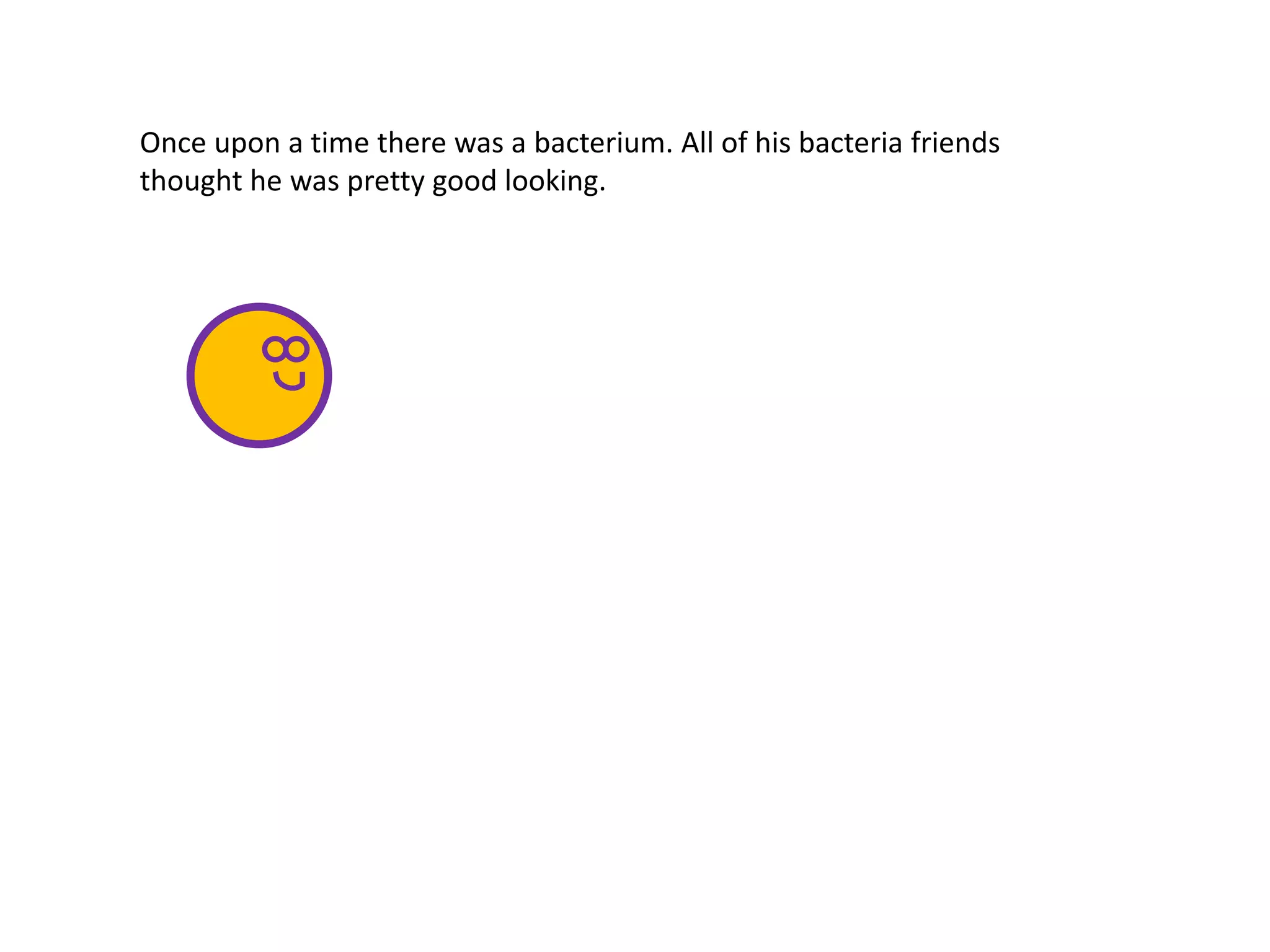 Once upon a time there was a bacterium. All of his bacteria friends
thought he was pretty good looking.
 