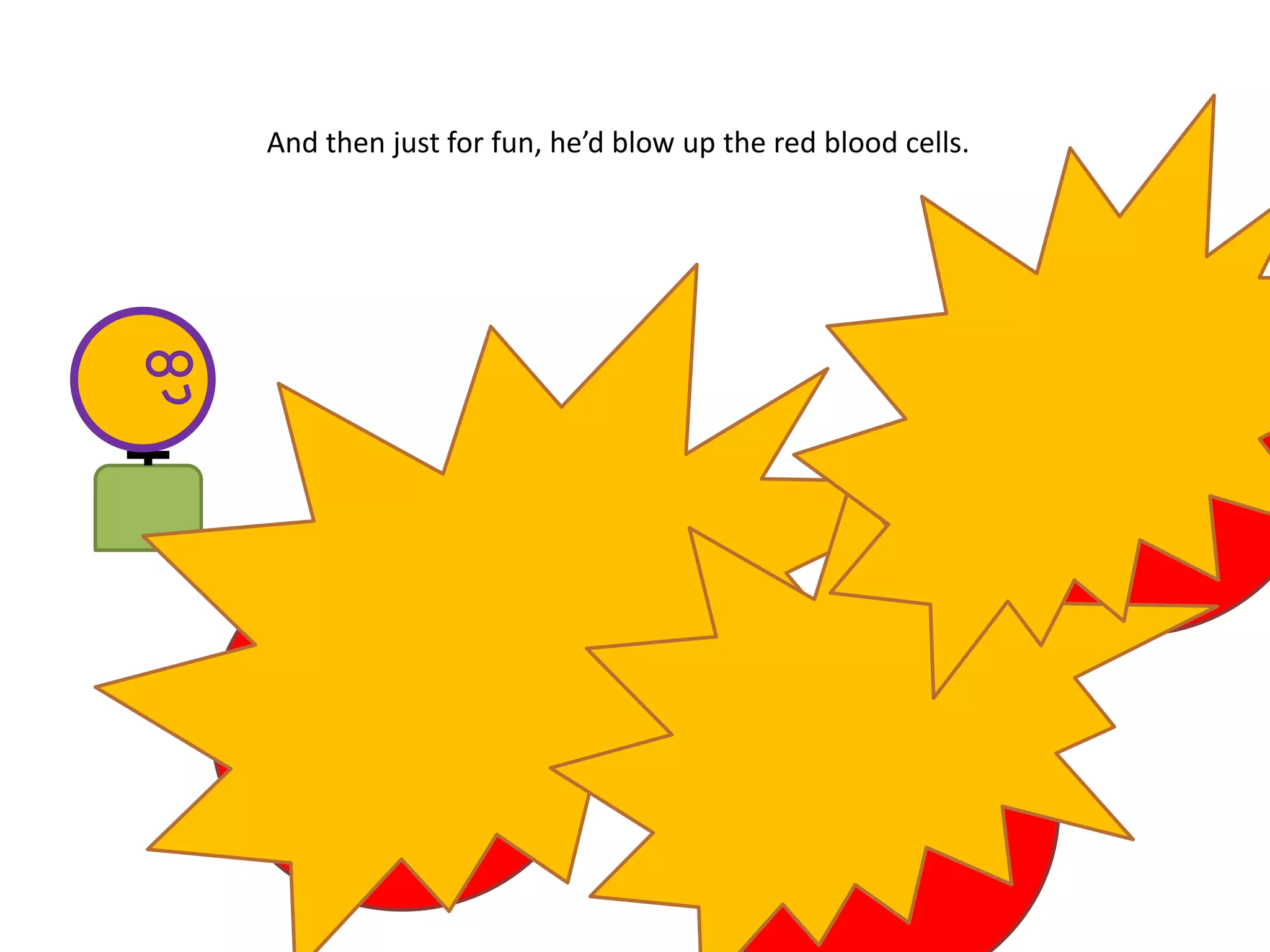 And then just for fun, he’d blow up the red blood cells.
 