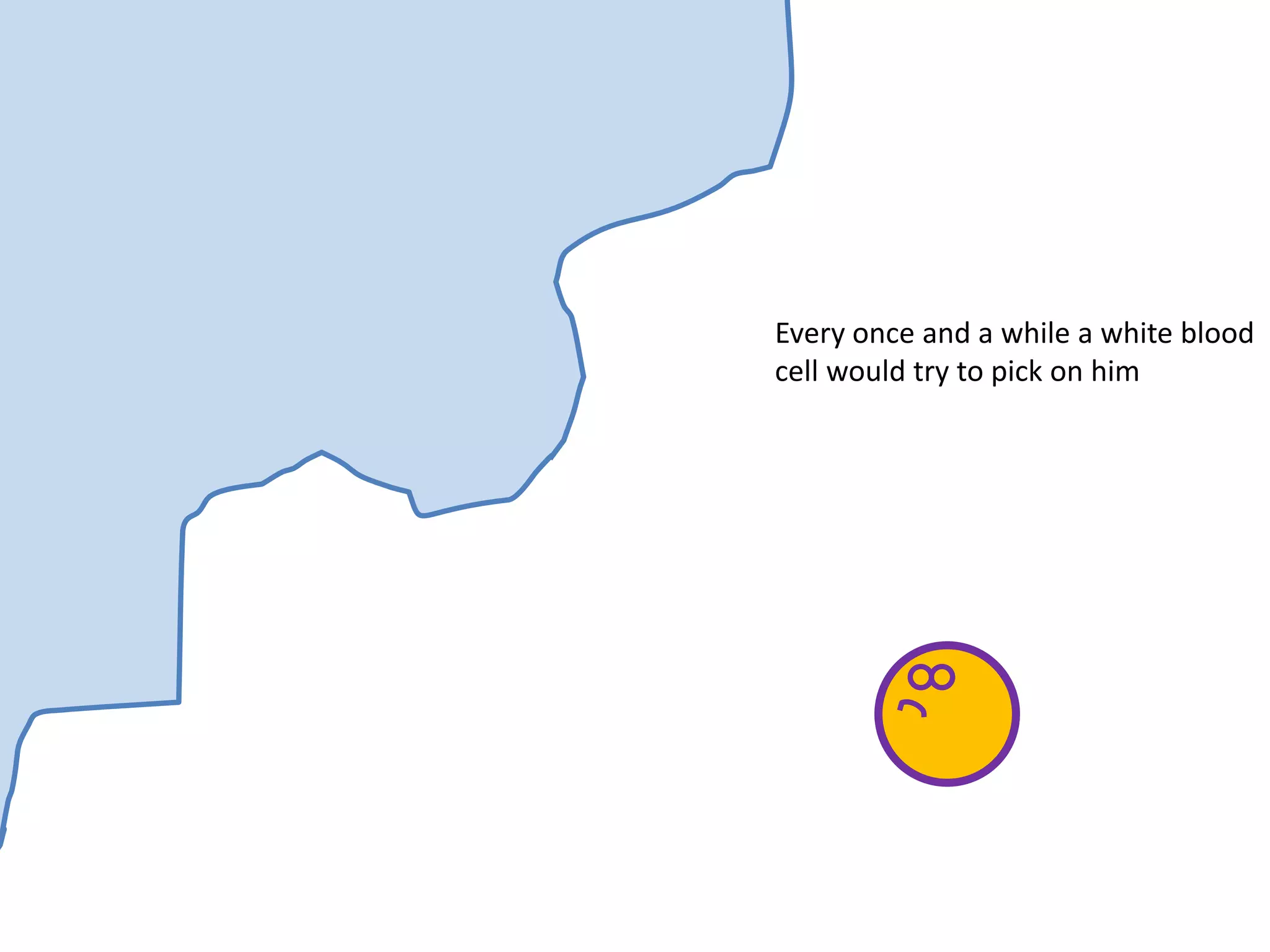 Every once and a while a white blood
cell would try to pick on him
 