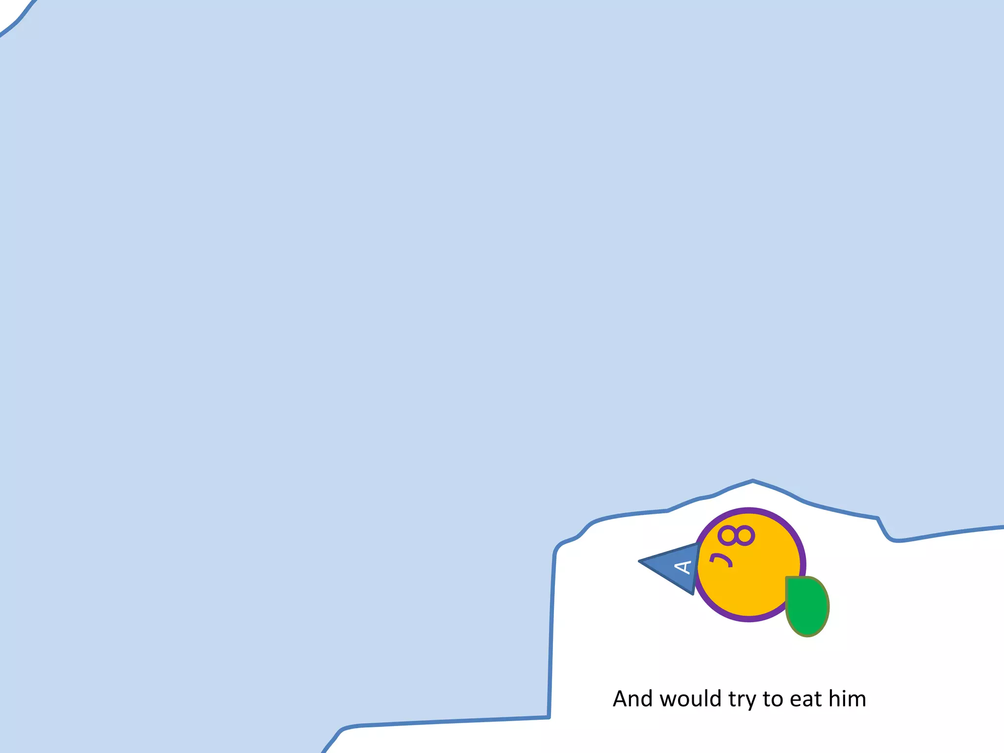 And would try to eat him
 