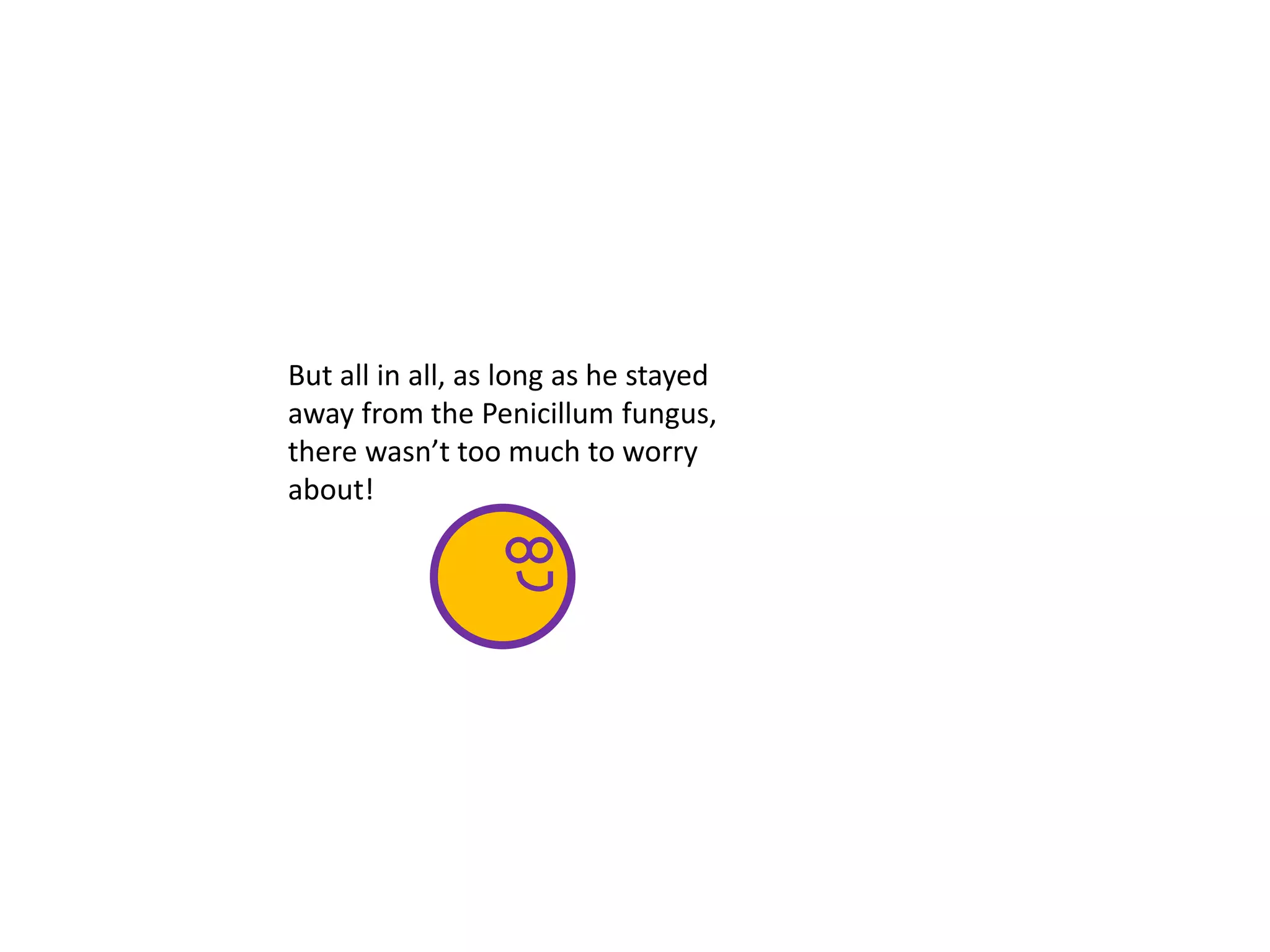 But all in all, as long as he stayed
away from the Penicillum fungus,
there wasn’t too much to worry
about!
 