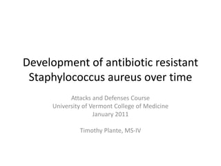 Development of antibiotic resistant
Staphylococcus aureus over time
Attacks and Defenses Course
University of Vermont College of Medicine
January 2011
Timothy Plante, MS-IV
 