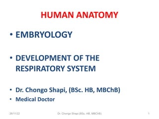 HUMAN ANATOMY
• EMBRYOLOGY
• DEVELOPMENT OF THE
RESPIRATORY SYSTEM
• Dr. Chongo Shapi, (BSc. HB, MBChB)
• Medical Doctor
26/11/22 Dr. Chongo Shapi (BSc. HB, MBChB) 1
 