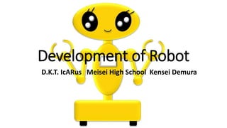 Development of Robot
D.K.T. IcARus Meisei High School Kensei Demura
 