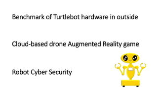 Robot Cyber Security
Cloud-based drone Augmented Reality game
Benchmark of Turtlebot hardware in outside
 