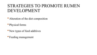 STRATEGIES TO PROMOTE RUMEN
DEVELOPMENT
 Alteration of the diet composition
 Physical forms
 New types of feed additives
 Feeding management
 
