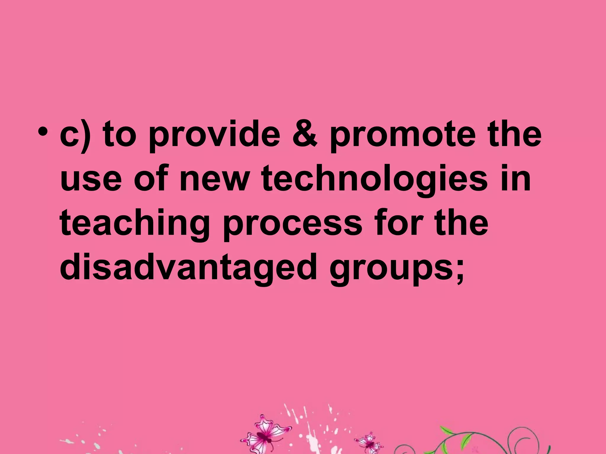 • c) to provide & promote the
  use of new technologies in
  teaching process for the
  disadvantaged groups;
 