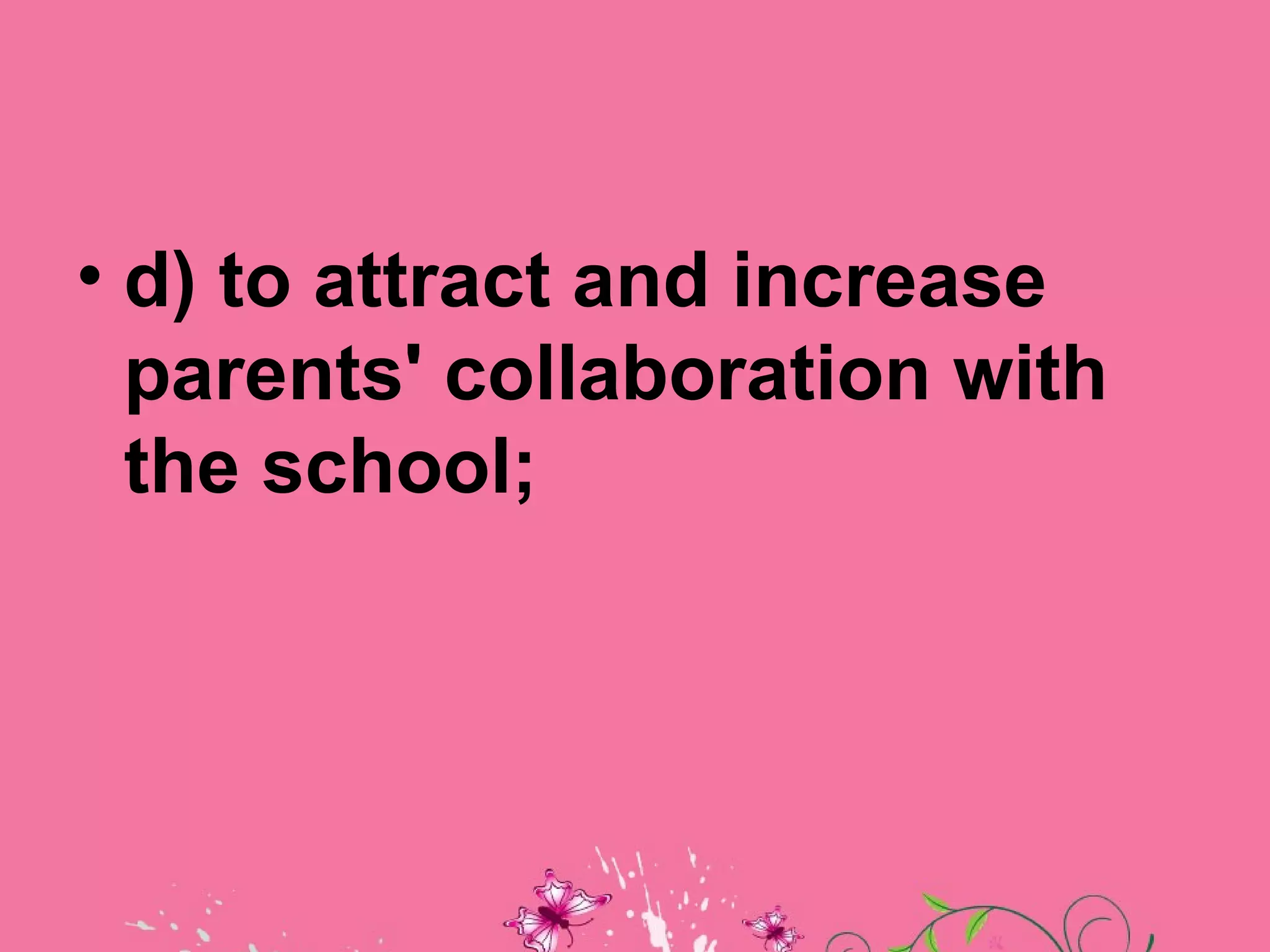 • d) to attract and increase
  parents' collaboration with
  the school;
 