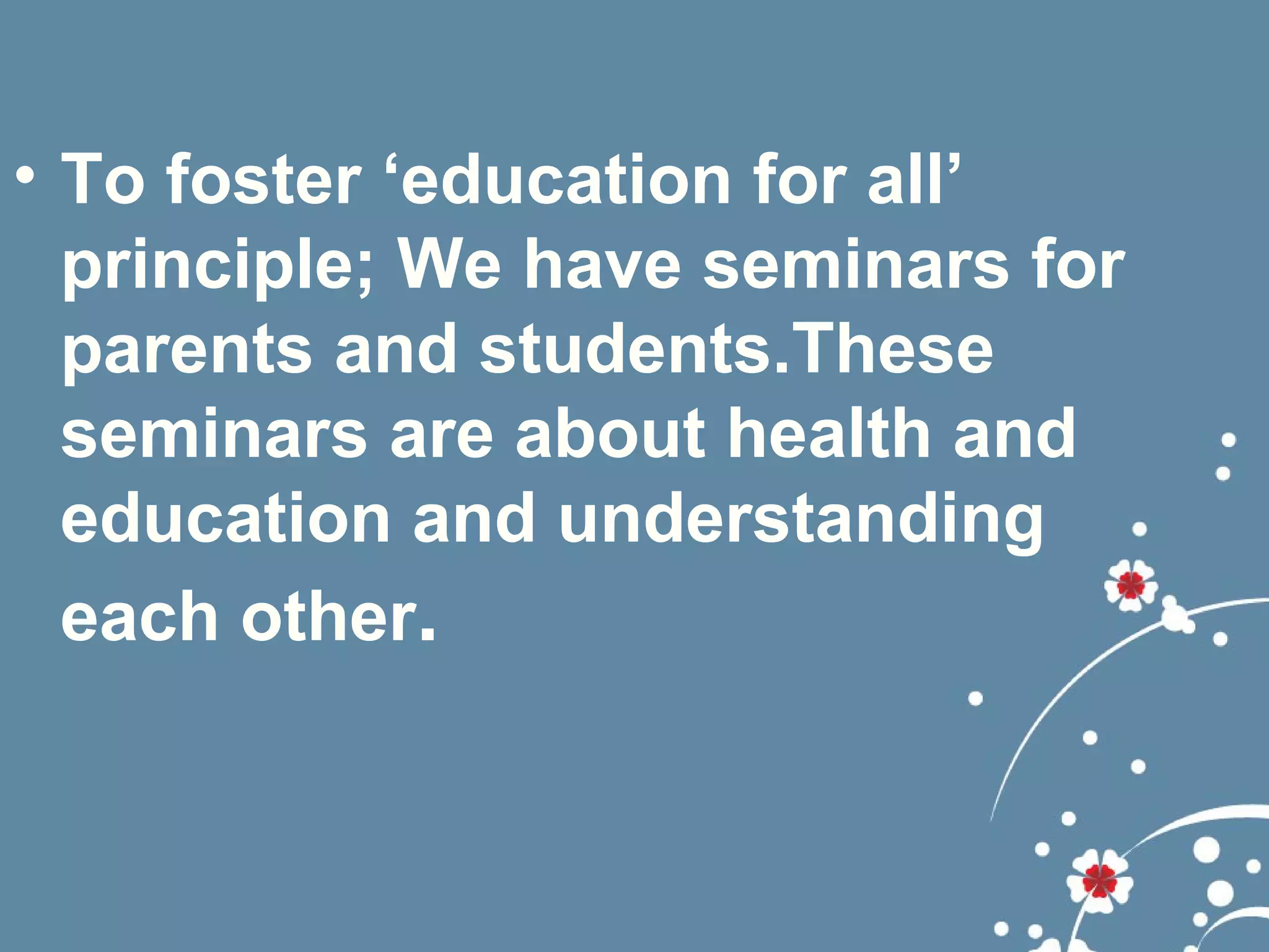 • To foster ‘education for all’
  principle; We have seminars for
  parents and students.These
  seminars are about health and
  education and understanding
  each other.
 