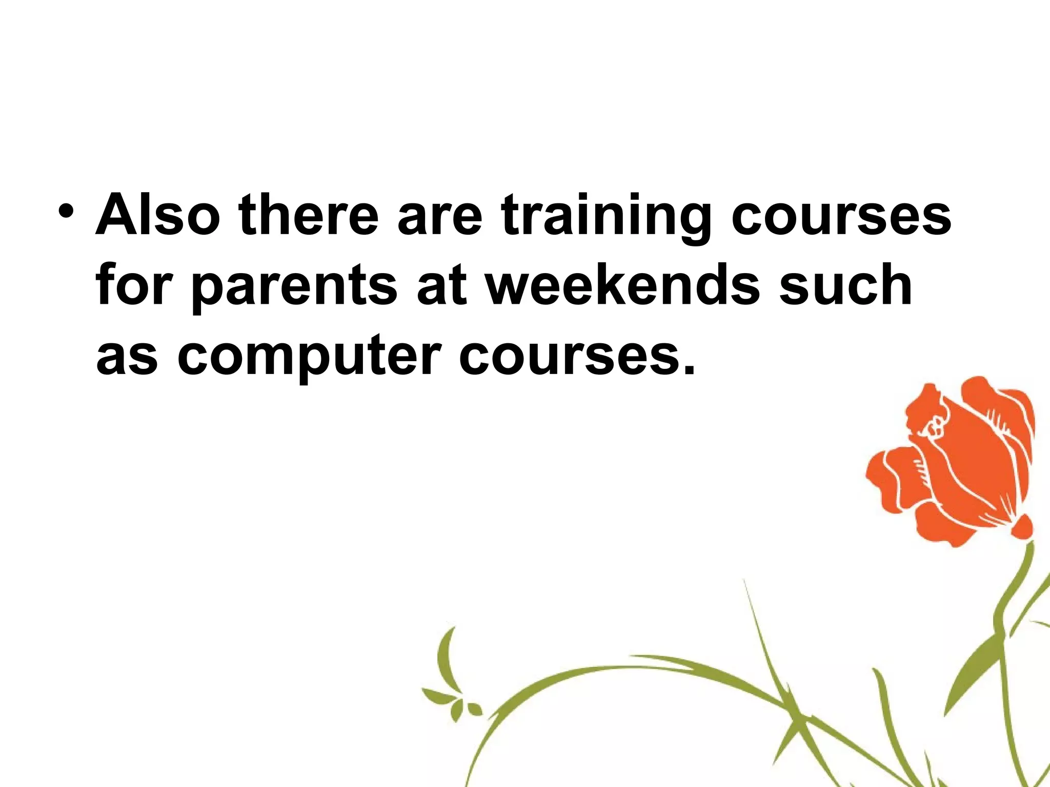 • Also there are training courses
  for parents at weekends such
  as computer courses.
 