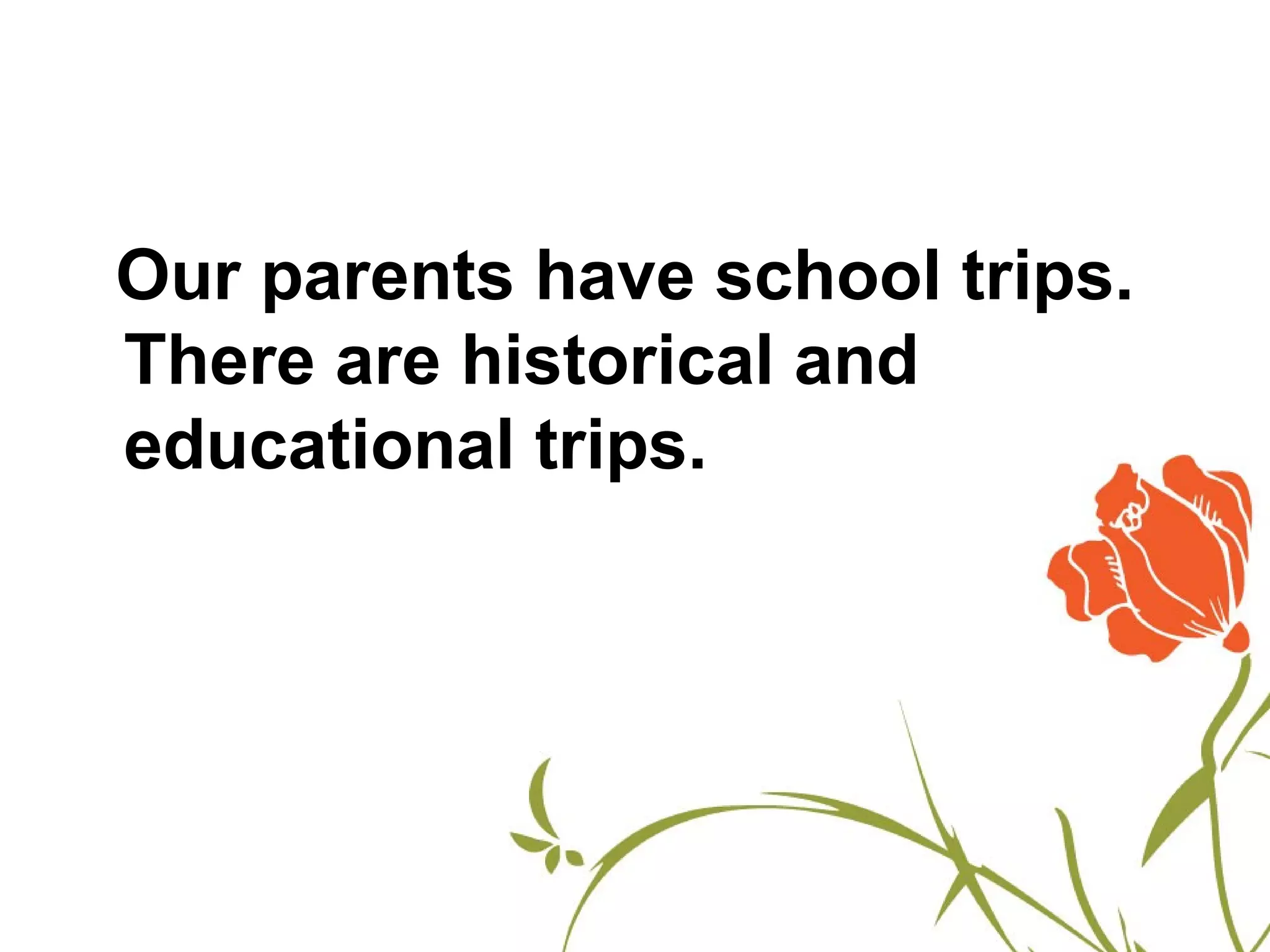 Our parents have school trips.
There are historical and
educational trips.
 