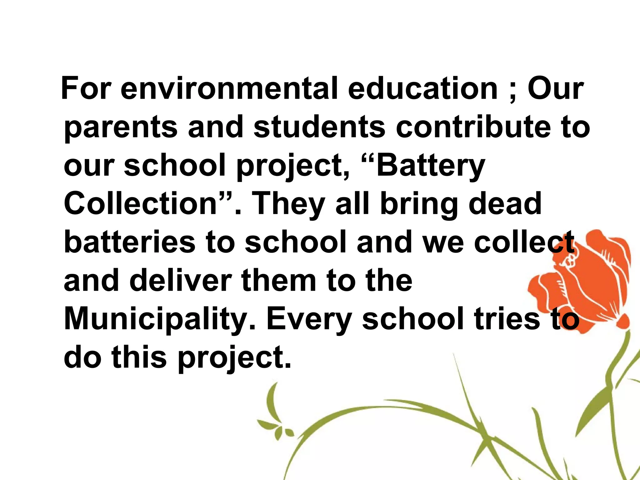 For environmental education ; Our
parents and students contribute to
our school project, “Battery
Collection”. They all bring dead
batteries to school and we collect
and deliver them to the
Municipality. Every school tries to
do this project.
 
