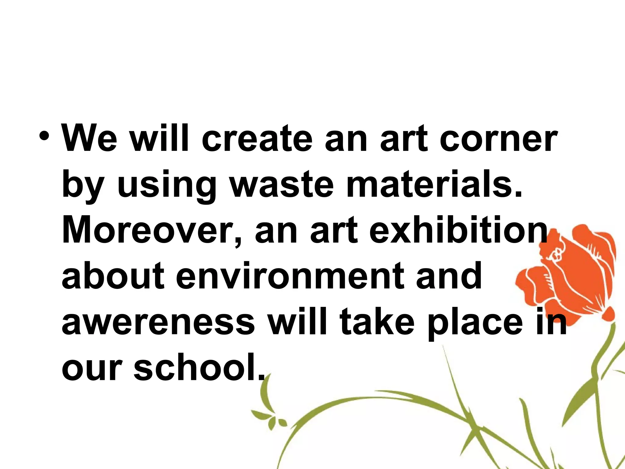 • We will create an art corner
  by using waste materials.
  Moreover, an art exhibition
  about environment and
  awereness will take place in
  our school.
 