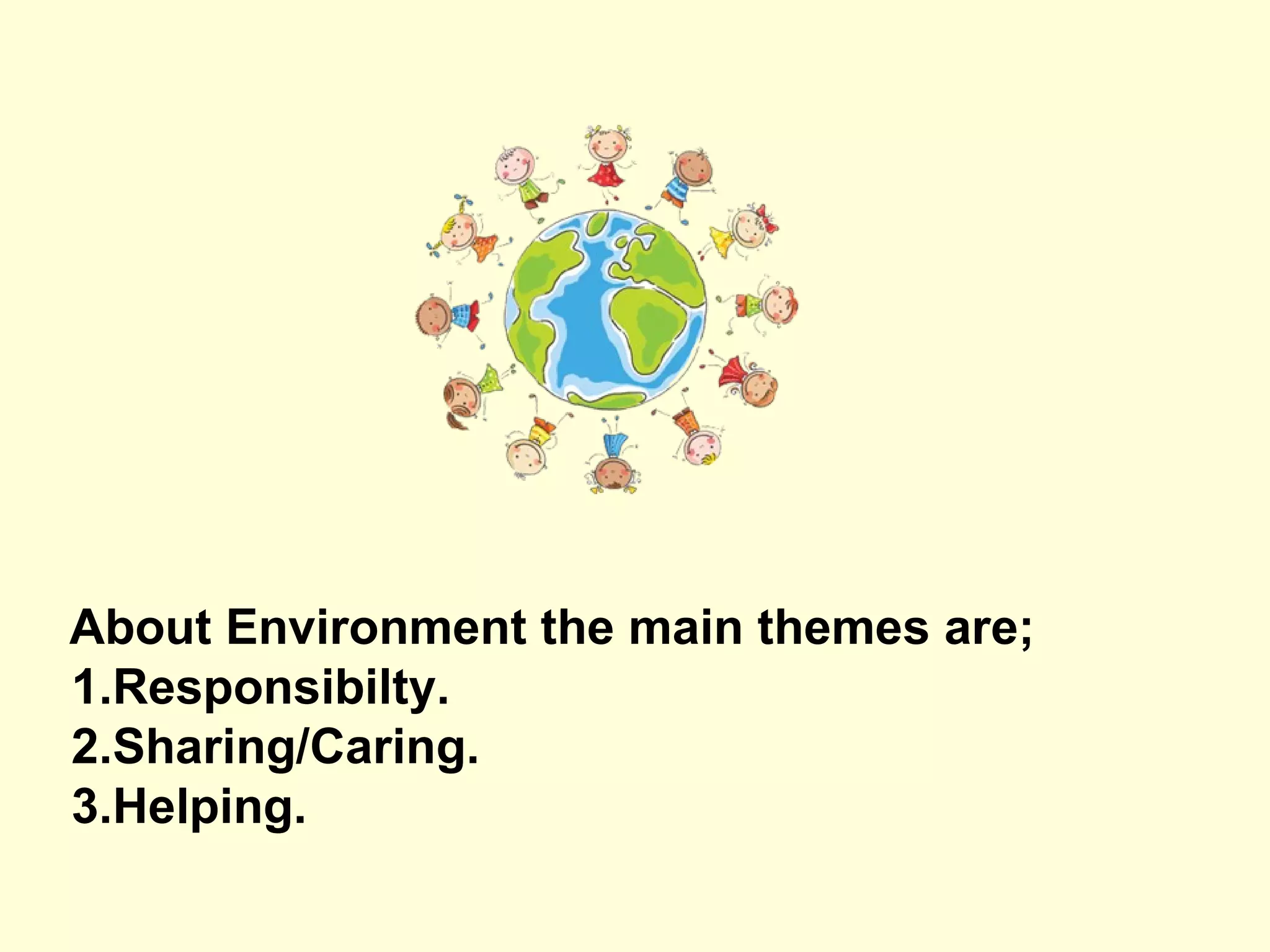 About Environment the main themes are;
1.Responsibilty.
2.Sharing/Caring.
3.Helping.
 