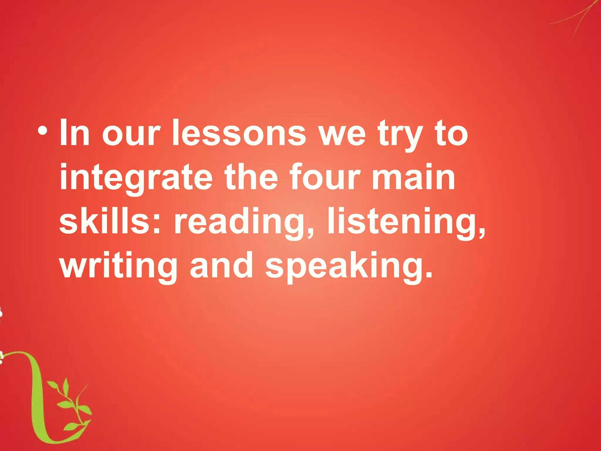 • In our lessons we try to
  integrate the four main
  skills: reading, listening,
  writing and speaking.
 