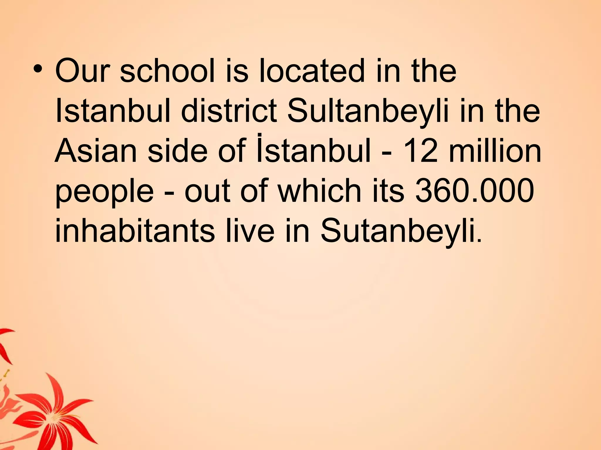 • Our school is located in the
  Istanbul district Sultanbeyli in the
  Asian side of İstanbul - 12 million
  people - out of which its 360.000
  inhabitants live in Sutanbeyli.
 