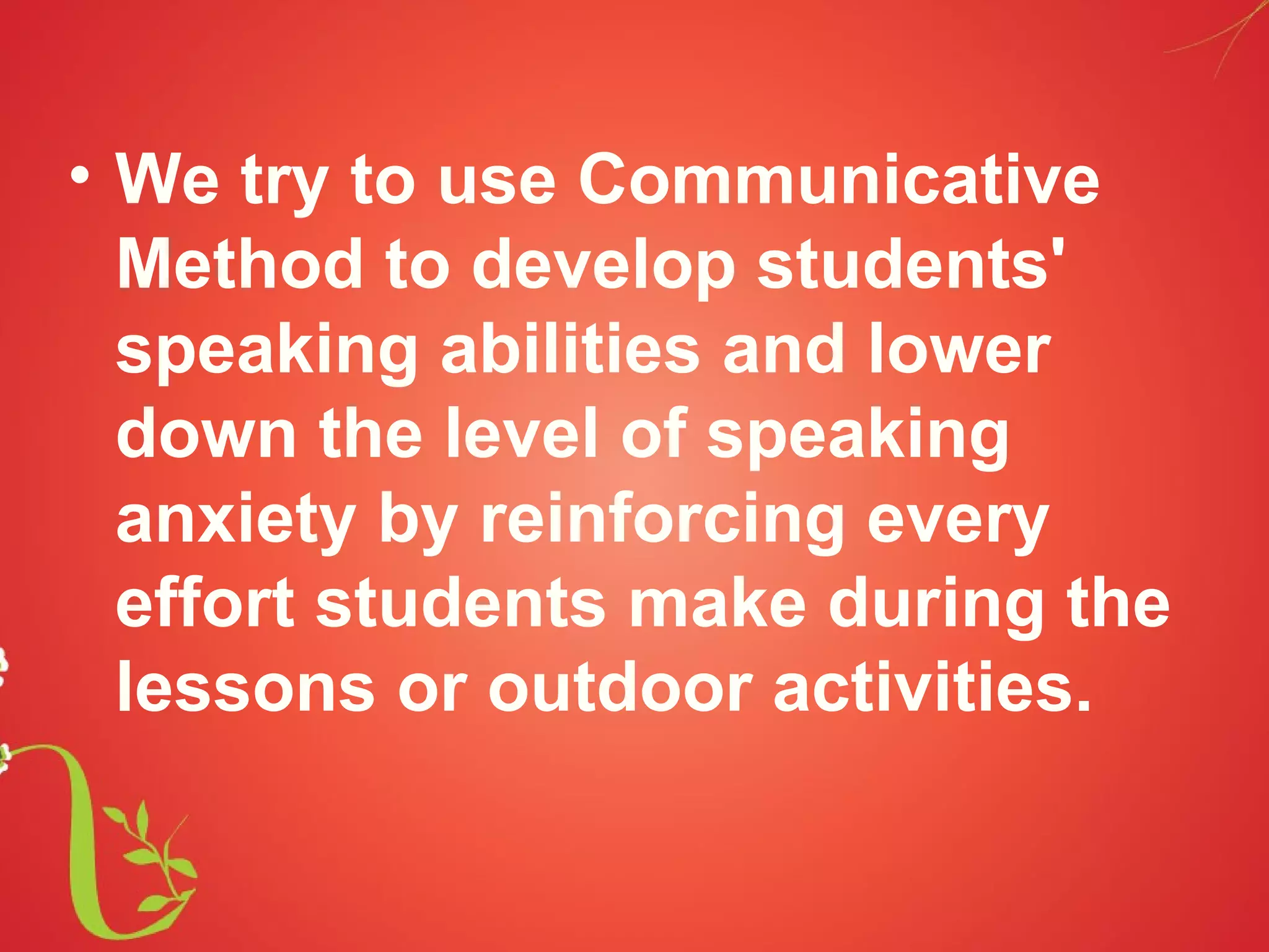 • We try to use Communicative
  Method to develop students'
  speaking abilities and lower
  down the level of speaking
  anxiety by reinforcing every
  effort students make during the
  lessons or outdoor activities.
 