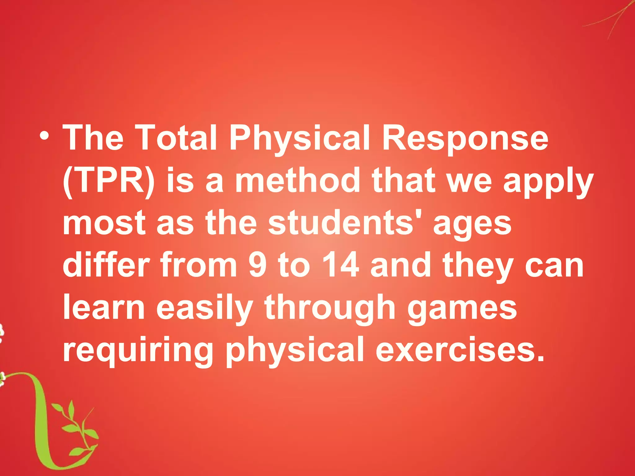 • The Total Physical Response
  (TPR) is a method that we apply
  most as the students' ages
  differ from 9 to 14 and they can
  learn easily through games
  requiring physical exercises.
 