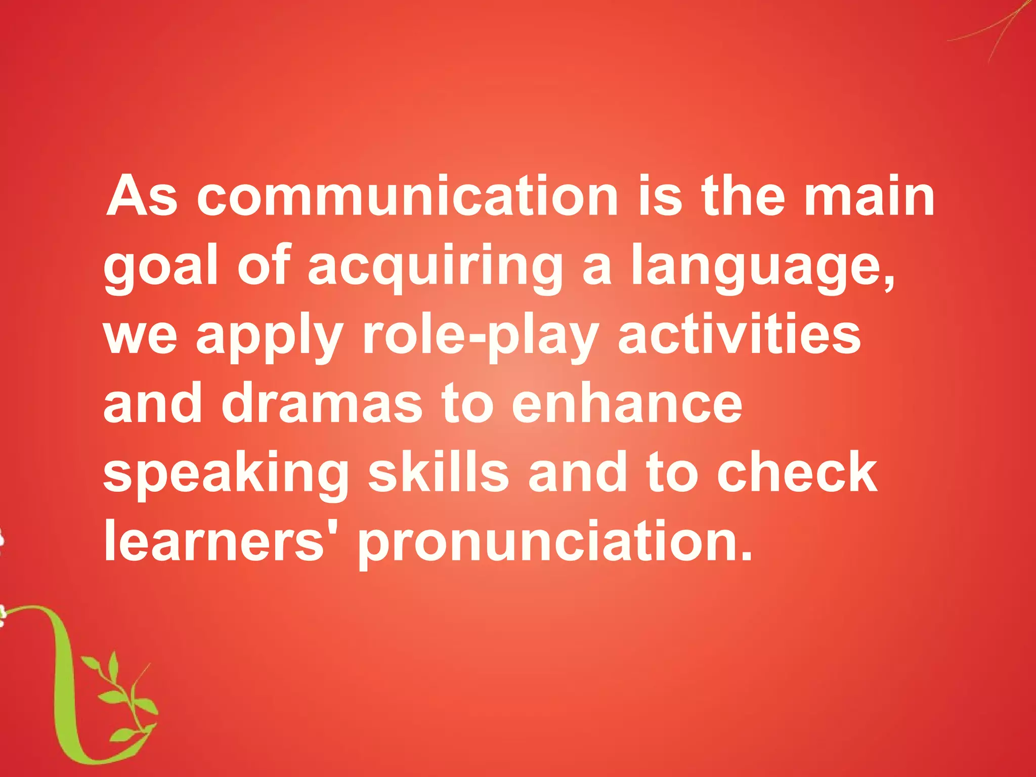 As communication is the main
goal of acquiring a language,
we apply role-play activities
and dramas to enhance
speaking skills and to check
learners' pronunciation.
 
