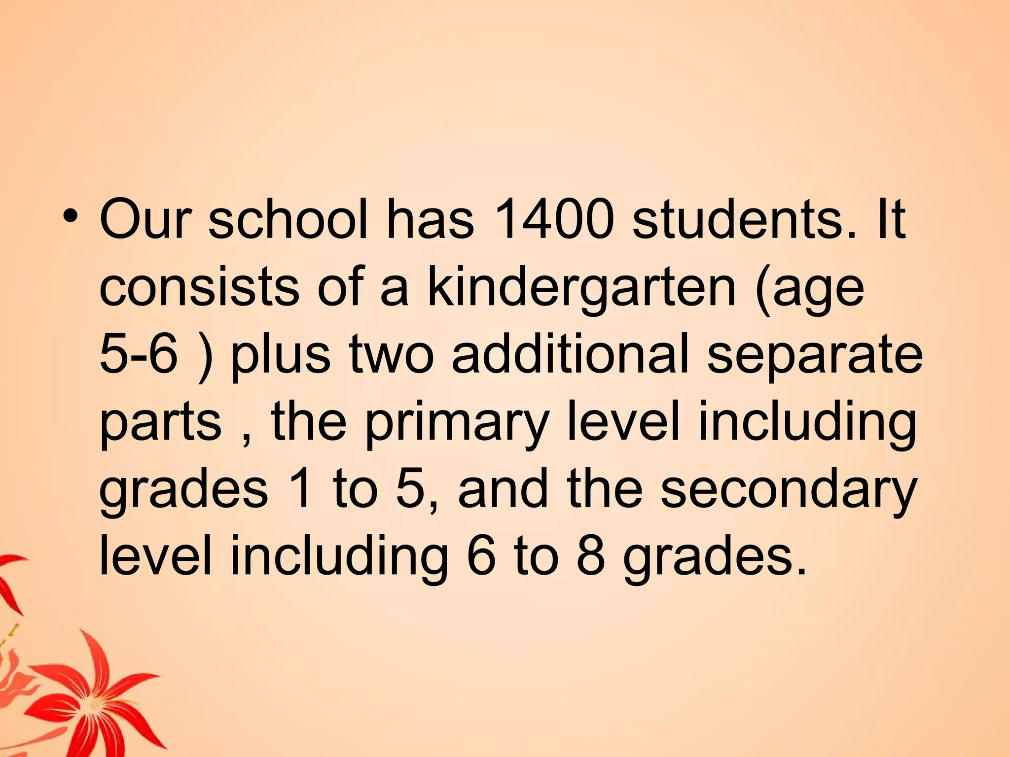• Our school has 1400 students. It
  consists of a kindergarten (age
  5-6 ) plus two additional separate
  parts , the primary level including
  grades 1 to 5, and the secondary
  level including 6 to 8 grades.
 