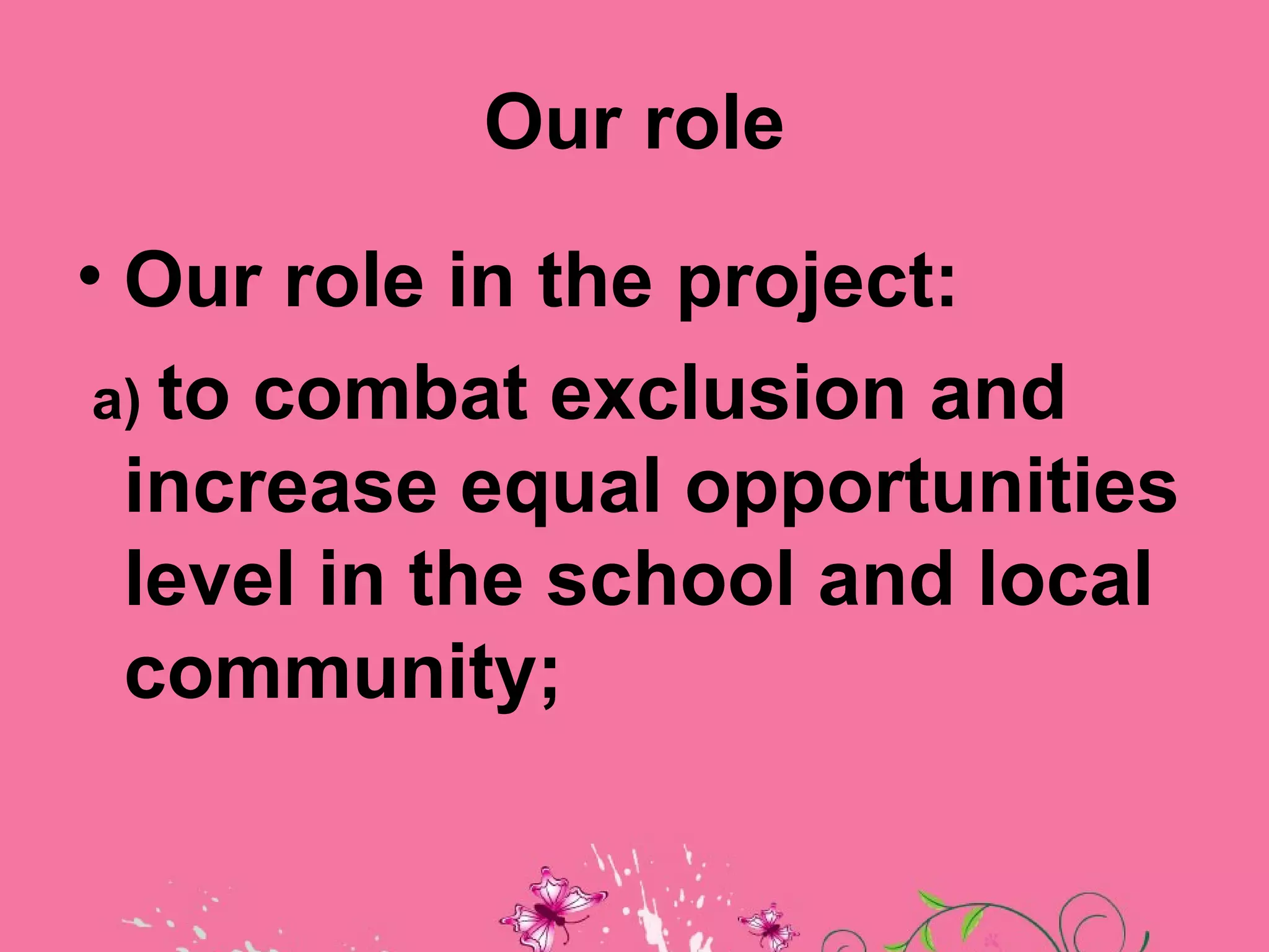 Our role
• Our role in the project:
a) tocombat exclusion and
 increase equal opportunities
 level in the school and local
 community;
 