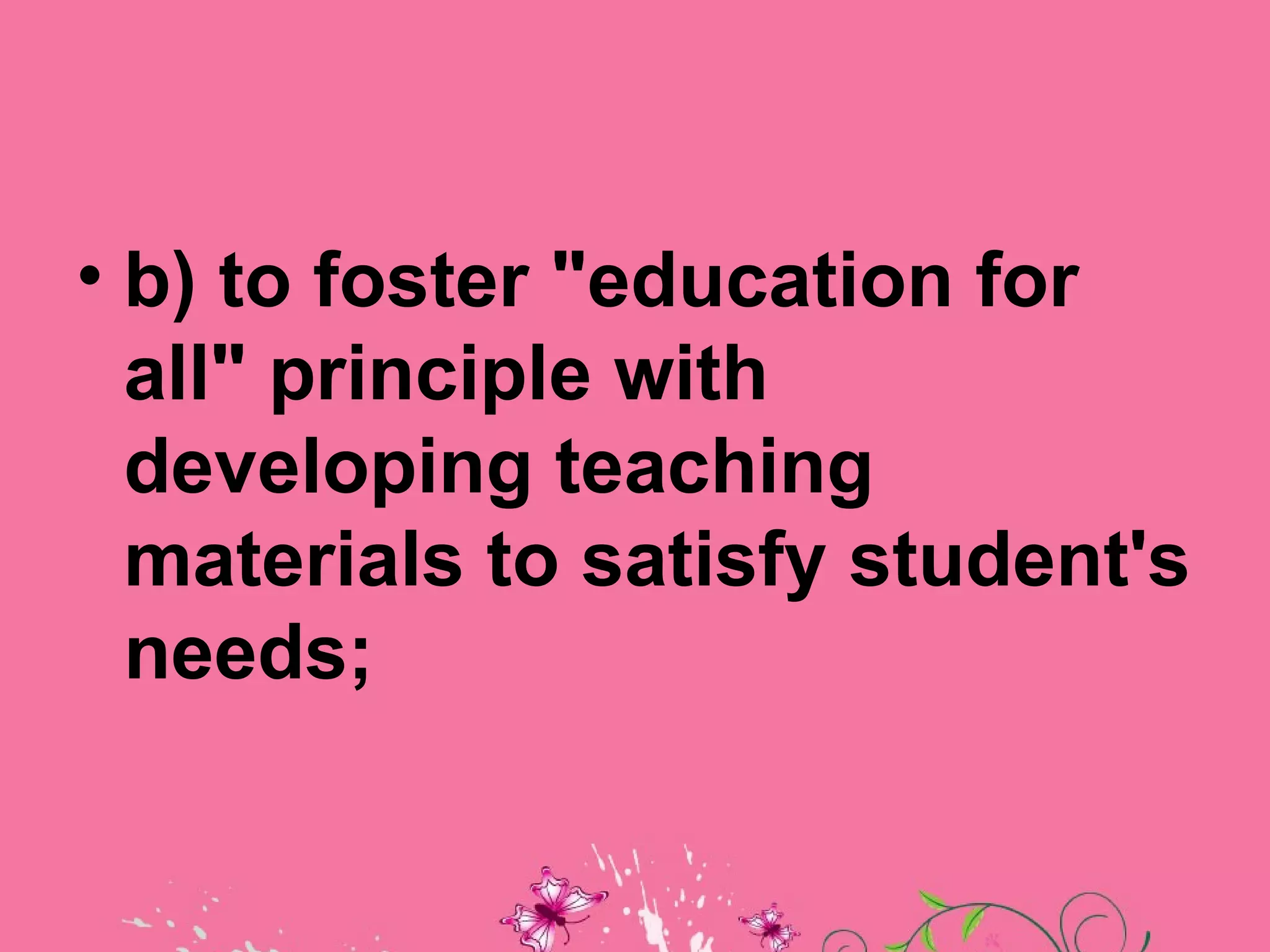 • b) to foster "education for
  all" principle with
  developing teaching
  materials to satisfy student's
  needs;
 