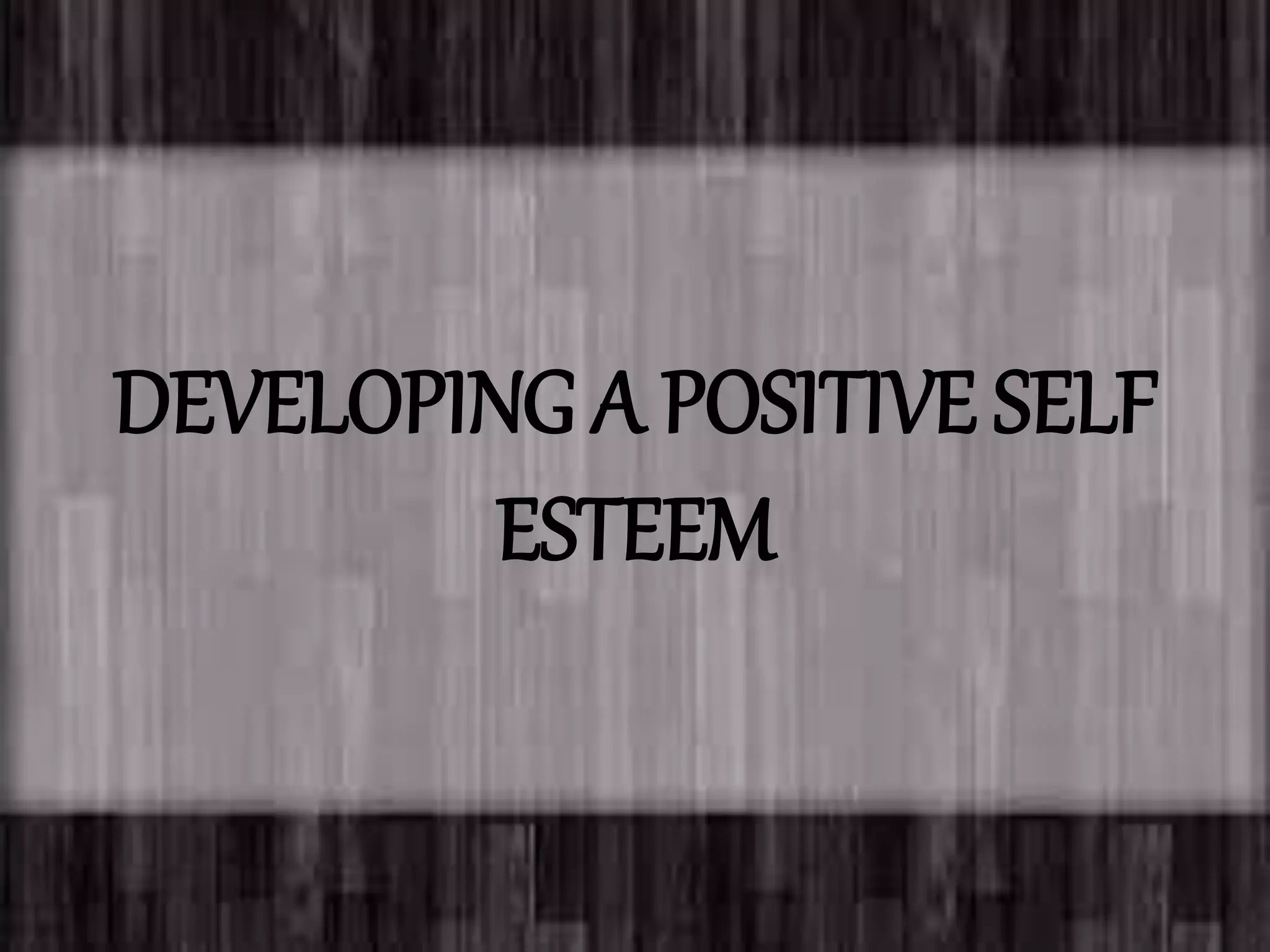 DEVELOPING A POSITIVE SELF
ESTEEM
 