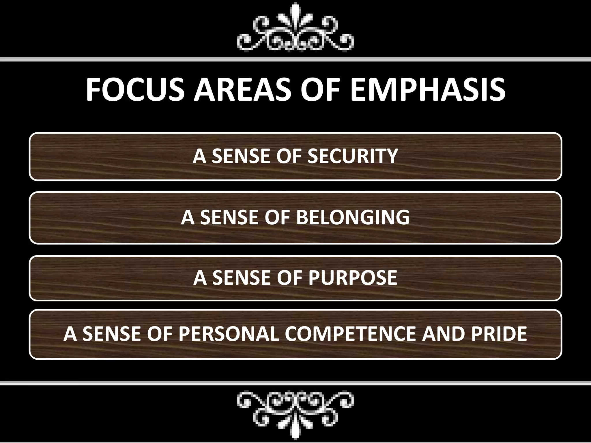 FOCUS AREAS OF EMPHASIS
A SENSE OF SECURITY
A SENSE OF BELONGING
A SENSE OF PURPOSE
A SENSE OF PERSONAL COMPETENCE AND PRIDE
 