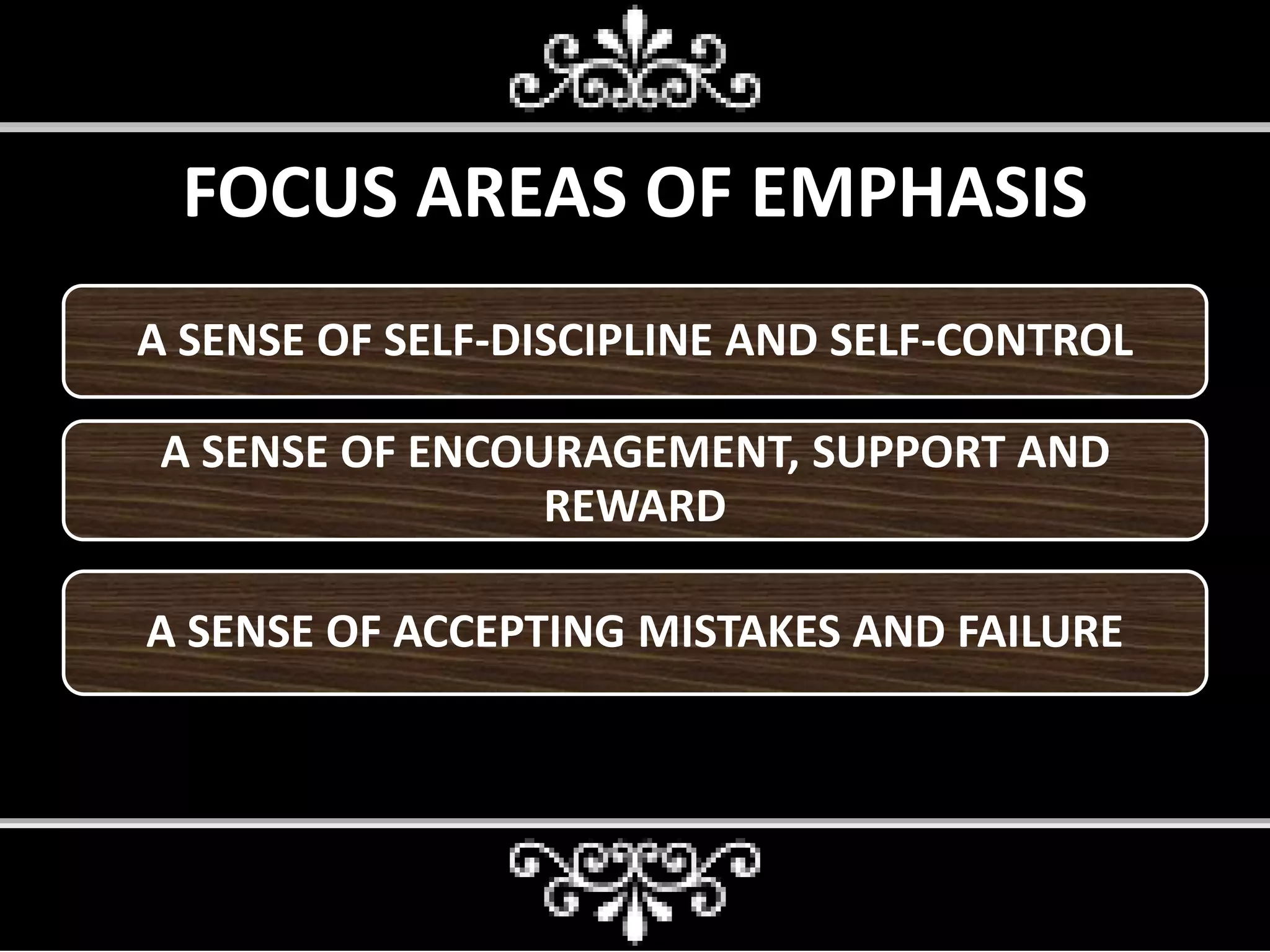 FOCUS AREAS OF EMPHASIS
A SENSE OF SELF-DISCIPLINE AND SELF-CONTROL
A SENSE OF ENCOURAGEMENT, SUPPORT AND
REWARD
A SENSE OF ACCEPTING MISTAKES AND FAILURE
 