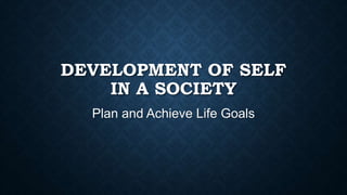 DEVELOPMENT OF SELF
IN A SOCIETY
Plan and Achieve Life Goals

 
