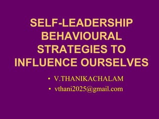 SELF-LEADERSHIP
BEHAVIOURAL
STRATEGIES TO
INFLUENCE OURSELVES
• V.THANIKACHALAM
• vthani2025@gmail.com
 